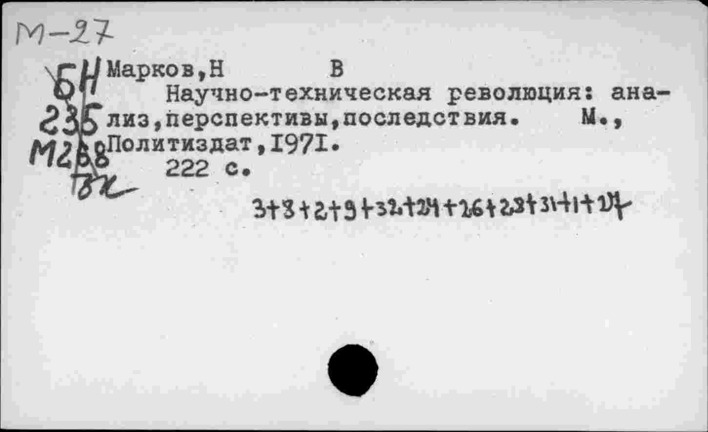 ﻿Марков,Н В
Научно-техническая революция: ана-лиз,перспективы,последствия.	М.,
/и>КоПолитиздат,1971. 222 с.